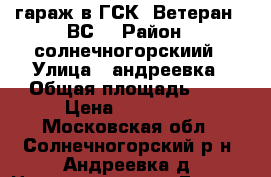 гараж в ГСК “Ветеран - ВС“ › Район ­ солнечногорскиий › Улица ­ андреевка › Общая площадь ­ - › Цена ­ 550 000 - Московская обл., Солнечногорский р-н, Андреевка д. Недвижимость » Гаражи   . Московская обл.